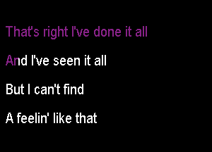 Thafs right I've done it all

And I've seen it all
But I can't find
A feelin' like that