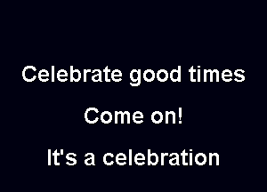 Celebrate good times

Come on!

It's a celebration