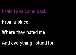 I said Ijust came back
From a place

Where they hated me

And everything I stand for