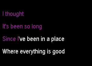I thought

lfs been so long

Since I've been in a place

Where everything is good