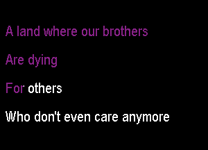 A land where our brothers
Are dying

For others

Who don't even care anymore