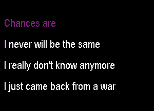 Chances are
I never will be the same

I really don't know anymore

I just came back from a war