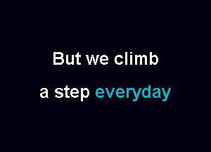 But we climb

a step everyday