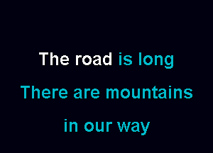 The road is long

There are mountains

in our way