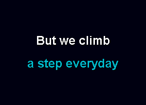 But we climb

a step everyday