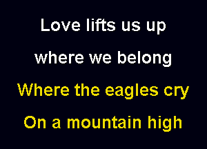 Love lifts us up

where we belong

Where the eagles cry

On a mountain high