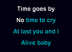 Time goes by

No time to cry

At last you and I
Alive baby