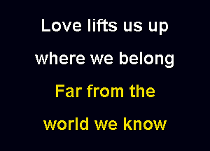 Love lifts us up

where we belong

Far from the

world we know
