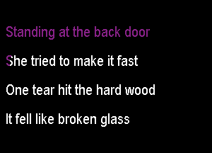 Standing at the back door

She tried to make it fast
One tear hit the hard wood

It fell like broken glass