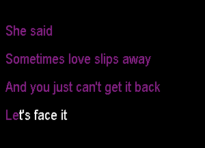 She said

Sometimes love slips away

And you just can't get it back

Lefs face it