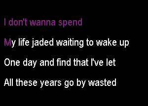 I don't wanna spend
My life jaded waiting to wake up
One day and find that I've let

All these years go by wasted