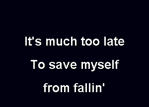 It's much too late

To save myself

from fallin'