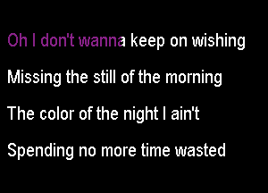 Oh I don't wanna keep on wishing
Missing the still of the morning
The color of the night I ain't

Spending no more time wasted