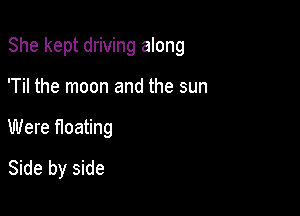 She kept driving along

'Til the moon and the sun
Were Heating
Side by side