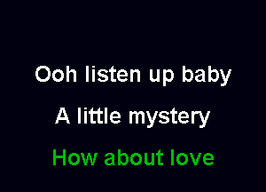 Ooh listen up baby

A little mystery