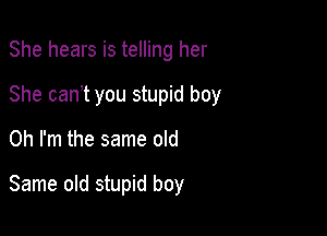 She hears is telling her
She can t you stupid boy

Oh I'm the same old

Same old stupid boy