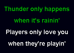 Players only love you

when they're playin'