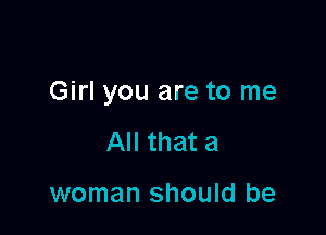 Girl you are to me

All that a

woman should be