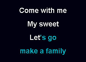 Come with me
My sweet

Let's go

make a family