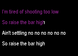 Fm tired of shooting too low
80 raise the bar high

Ain't settling no no no no no no

So raise the bar high