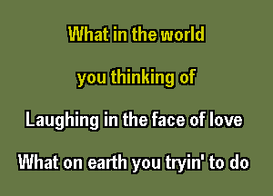 What in the world
you thinking of

Laughing in the face of love

What on earth you tryin' to do