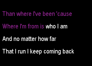 Than where I've been 'cause
Where I'm from is who I am

And no matter how far

That I run I keep coming back