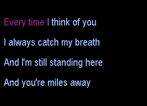 Every time I think of you
I always catch my breath

And I'm still standing here

And you're miles away