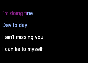 I'm doing fine
Day to day

I ain't missing you

I can lie to myself