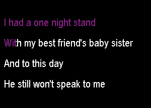 I had a one night stand

With my best friend's baby sister

And to this day

He still won't speak to me