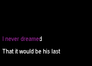 I never dreamed

That it would be his last