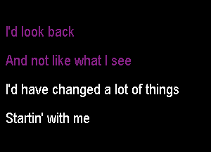 I'd look back

And not like what I see

I'd have changed a lot of things

Startin' with me