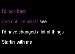 I'd look back

And not like what I see

I'd have changed a lot of things

Startin' with me