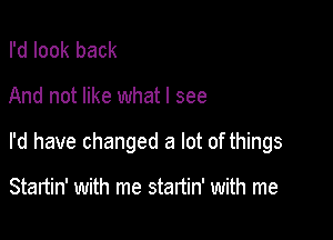 I'd look back

And not like what I see

I'd have changed a lot of things

Startin' with me startin' with me