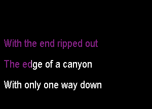 With the end ripped out

The edge of a canyon

With only one way down