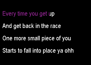 Every time you get up
And get back in the race

One more small piece of you

Starts to fall into place ya ohh