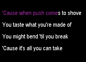 'Cause when push comes to shove

You taste what you're made of

You might bend 'til you break

'Cause ifs all you can take