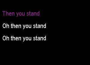 Then you stand

0h then you stand

0h then you stand