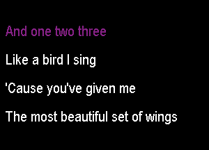 And one two three
Like a bird I sing

'Cause you've given me

The most beautiful set of wings