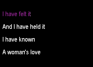 I have felt it
And I have held it

I have known

A woman's love