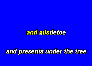and mistletoe

and presents under the tree