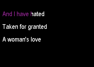 And I have hated

Taken for granted

A woman's love