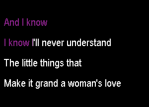 And I know

I know I'll never understand

The little things that

Make it grand a woman's love