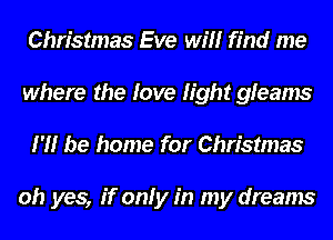Christmas Eve will find me
where the love fight gleams
I'll be home for Christmas

oh yes, if only in my dreams