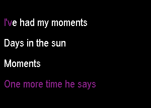 I've had my moments
Days in the sun

Moments

One more time he says