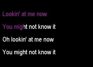 Lookin' at me now
You might not know it

Oh lookin' at me now

You might not know it