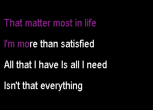 That matter most in life
I'm more than satisfied

All that I have Is all I need

Isn't that everything