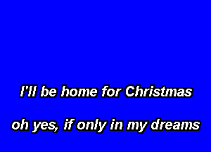 I'll be home for Christmas

oh yes, if only in my dreams