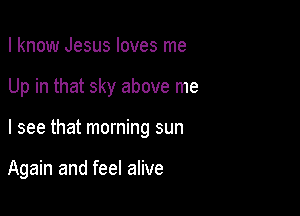 I know Jesus loves me

Up in that sky above me

I see that morning sun

Again and feel alive