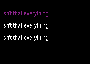 Isn't that everything
Isn't that everything

Isn't that everything