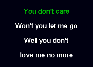 Won't you let me go

Well you don't

love me no more